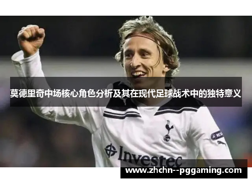 莫德里奇中场核心角色分析及其在现代足球战术中的独特意义 莫德里奇中场核心角色分析及其在现代足球战术中的独特意义