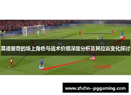 莫德里奇的场上角色与战术价值深度分析及其位置变化探讨 莫德里奇的场上角色与战术价值深度分析及其位置变化探讨