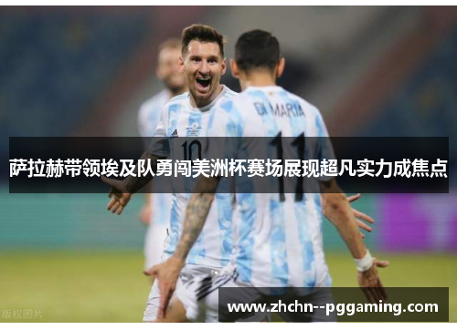 萨拉赫带领埃及队勇闯美洲杯赛场展现超凡实力成焦点 萨拉赫带领埃及队勇闯美洲杯赛场展现超凡实力成焦点