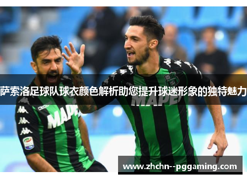萨索洛足球队球衣颜色解析助您提升球迷形象的独特魅力