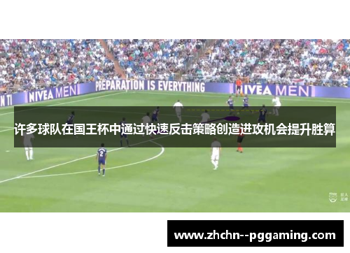 许多球队在国王杯中通过快速反击策略创造进攻机会提升胜算 许多球队在国王杯中通过快速反击策略创造进攻机会提升胜算