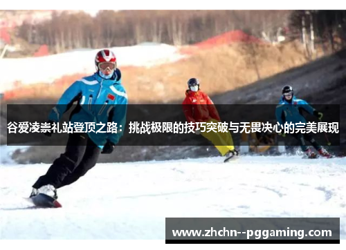 谷爱凌崇礼站登顶之路:挑战极限的技巧突破与无畏决心的完美展现 谷爱凌崇礼站登顶之路:挑战极限的技巧突破与无畏决心的完美展现