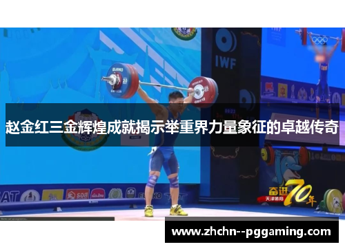 赵金红三金辉煌成就揭示举重界力量象征的卓越传奇 赵金红三金辉煌成就揭示举重界力量象征的卓越传奇