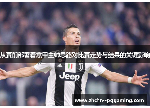从赛前部署看意甲主帅思路对比赛走势与结果的关键影响 从赛前部署看意甲主帅思路对比赛走势与结果的关键影响