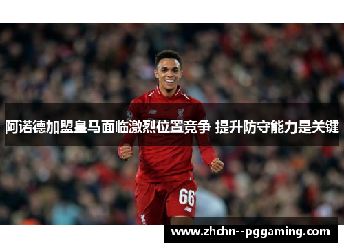 阿诺德加盟皇马面临激烈位置竞争 提升防守能力是关键