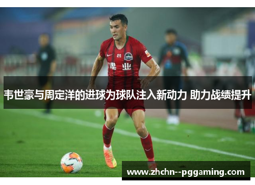 韦世豪与周定洋的进球为球队注入新动力 助力战绩提升 韦世豪与周定洋的进球为球队注入新动力 助力战绩提升