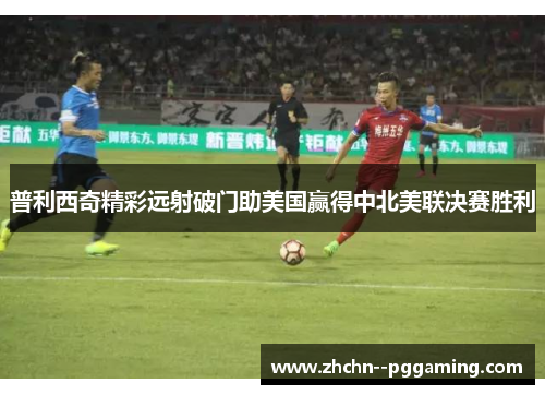 普利西奇精彩远射破门助美国赢得中北美联决赛胜利
