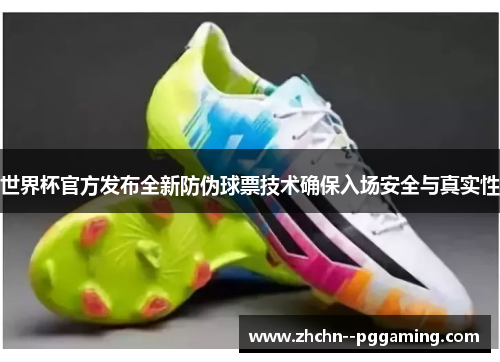 世界杯官方发布全新防伪球票技术确保入场安全与真实性 世界杯官方发布全新防伪球票技术确保入场安全与真实性