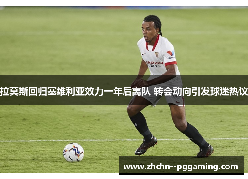 拉莫斯回归塞维利亚效力一年后离队 转会动向引发球迷热议 拉莫斯回归塞维利亚效力一年后离队 转会动向引发球迷热议