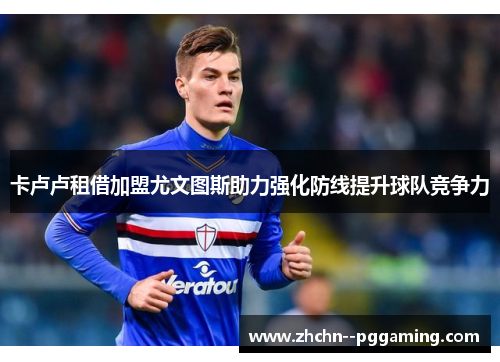 卡卢卢租借加盟尤文图斯助力强化防线提升球队竞争力 卡卢卢租借加盟尤文图斯助力强化防线提升球队竞争力