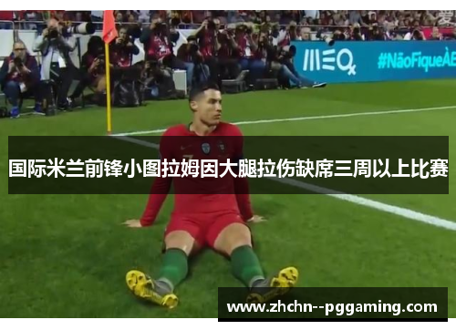 国际米兰前锋小图拉姆因大腿拉伤缺席三周以上比赛