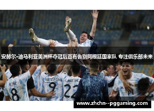 安赫尔·迪马利亚美洲杯夺冠后宣布告别阿根廷国家队 专注俱乐部未来 安赫尔·迪马利亚美洲杯夺冠后宣布告别阿根廷国家队 专注俱乐部未来