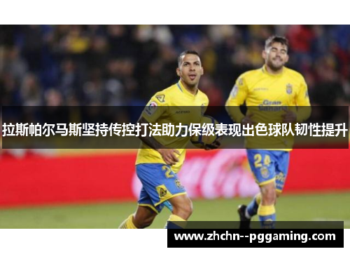 拉斯帕尔马斯坚持传控打法助力保级表现出色球队韧性提升 拉斯帕尔马斯坚持传控打法助力保级表现出色球队韧性提升