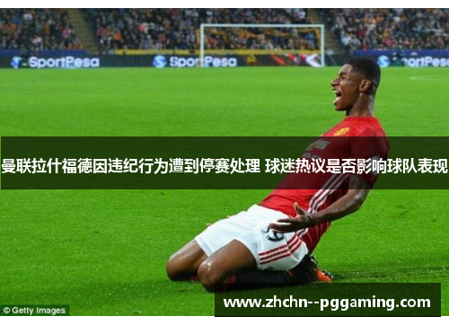 曼联拉什福德因违纪行为遭到停赛处理 球迷热议是否影响球队表现
